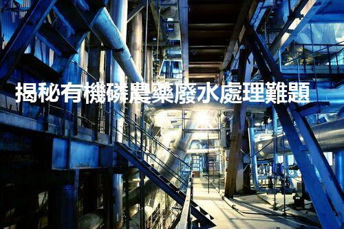 揭秘有機磷農藥廢水處理難題！高效低耗的破局之道在哪里？